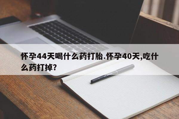 卖流产药联系方式怀孕44天喝什么药打胎.怀孕40天,吃什么药打掉？