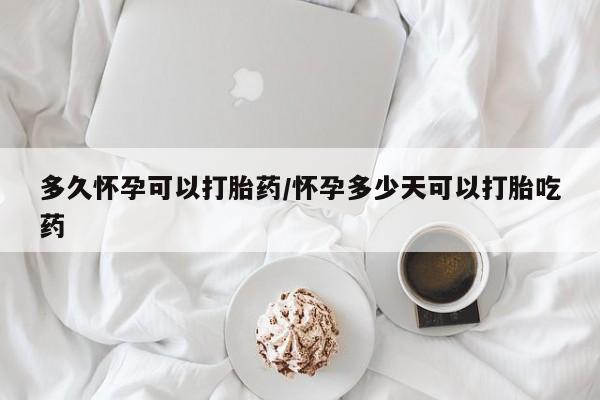卖流产药联系方式多久怀孕可以打胎药/怀孕多少天可以打胎吃药