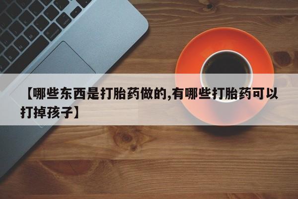 卖流产药联系方式【哪些东西是打胎药做的,有哪些打胎药可以打掉孩子】