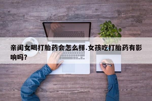 卖流产药联系方式亲闺女喝打胎药会怎么样.女孩吃打胎药有影响吗？