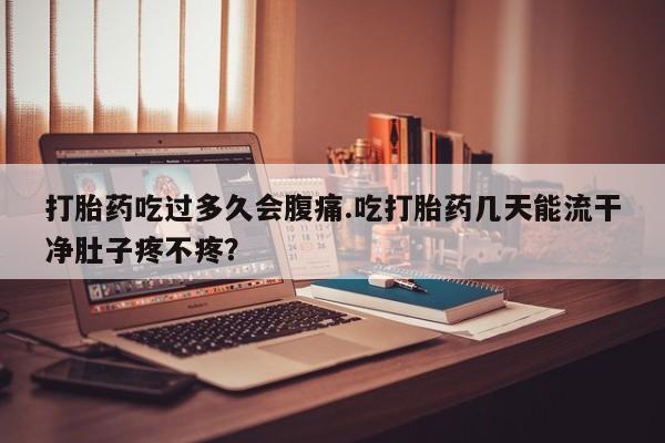 卖流产药联系方式打胎药吃过多久会腹痛.吃打胎药几天能流干净肚子疼不疼？