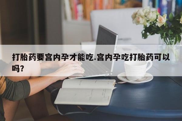 卖流产药联系方式打胎药要宫内孕才能吃.宫内孕吃打胎药可以吗？