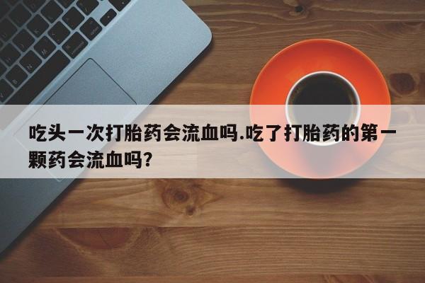 卖流产药联系方式吃头一次打胎药会流血吗.吃了打胎药的第一颗药会流血吗？