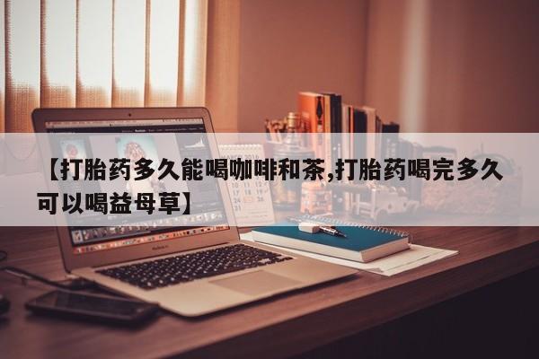 卖流产药联系方式【打胎药多久能喝咖啡和茶,打胎药喝完多久可以喝益母草】