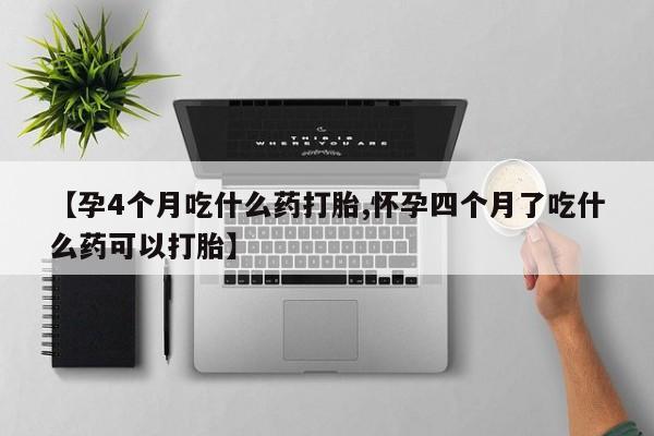 卖流产药联系方式【孕4个月吃什么药打胎,怀孕四个月了吃什么药可以打胎】
