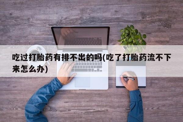 卖流产药联系方式吃过打胎药有排不出的吗(吃了打胎药流不下来怎么办)