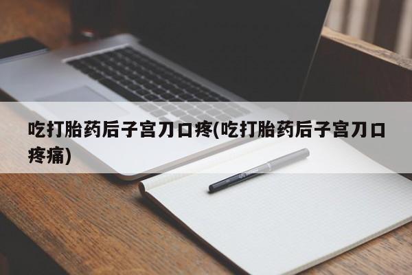 卖流产药联系方式吃打胎药后子宫刀口疼(吃打胎药后子宫刀口疼痛)