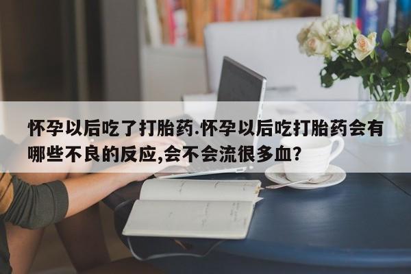 卖流产药联系方式怀孕以后吃了打胎药.怀孕以后吃打胎药会有哪些不良的反应,会不会流很多血？
