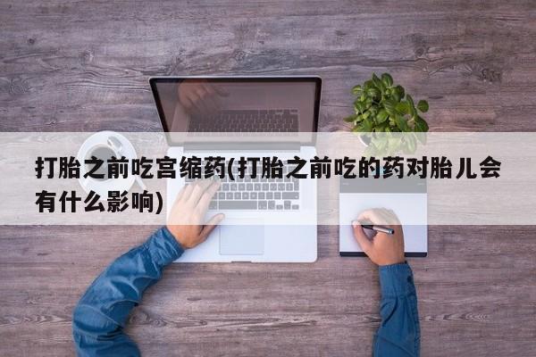 卖流产药联系方式打胎之前吃宫缩药(打胎之前吃的药对胎儿会有什么影响)