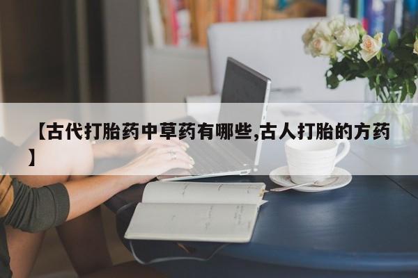 卖流产药联系方式【古代打胎药中草药有哪些,古人打胎的方药】