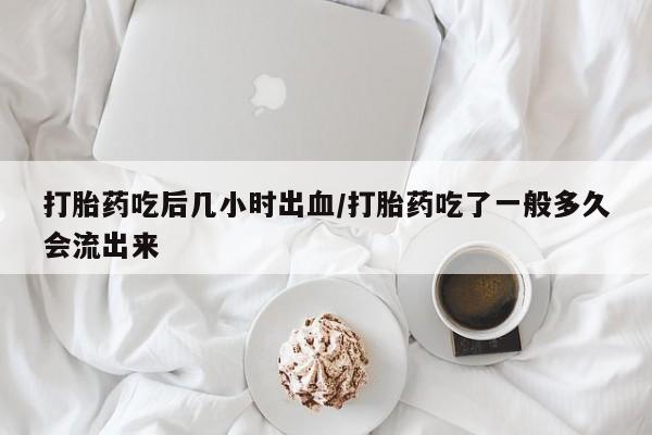 卖流产药联系方式打胎药吃后几小时出血/打胎药吃了一般多久会流出来