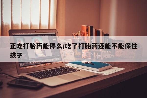 卖流产药联系方式正吃打胎药能停么/吃了打胎药还能不能保住孩子