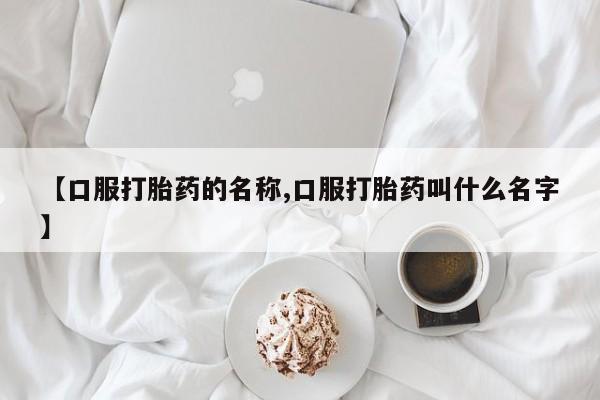 卖流产药联系方式【口服打胎药的名称,口服打胎药叫什么名字】