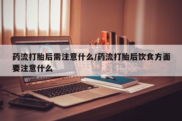 卖流产药联系方式药流打胎后需注意什么/药流打胎后饮食方面要注意什么