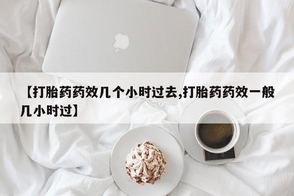 卖流产药联系方式【打胎药药效几个小时过去,打胎药药效一般几小时过】
