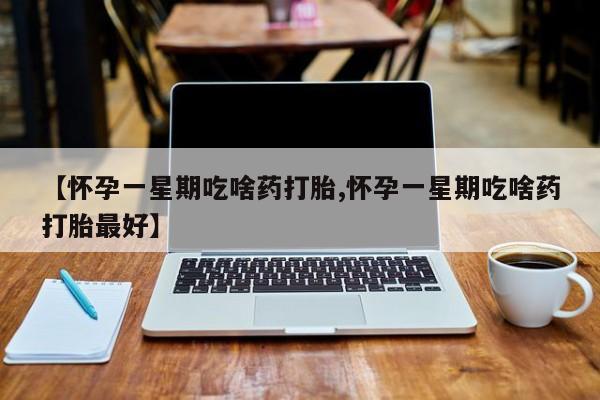 卖流产药联系方式【怀孕一星期吃啥药打胎,怀孕一星期吃啥药打胎最好】