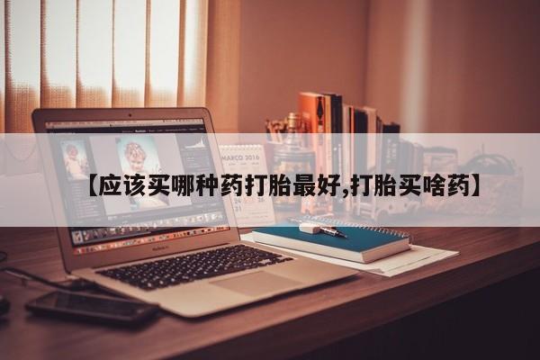 卖流产药联系方式【应该买哪种药打胎最好,打胎买啥药】