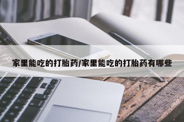 卖流产药联系方式家里能吃的打胎药/家里能吃的打胎药有哪些