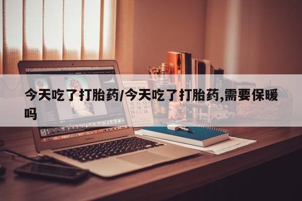 卖流产药联系方式今天吃了打胎药/今天吃了打胎药,需要保暖吗