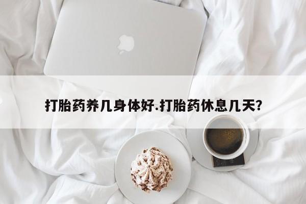卖流产药联系方式打胎药养几身体好.打胎药休息几天？