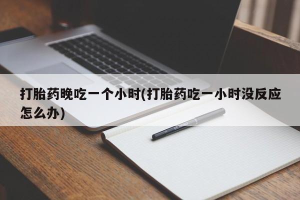 卖流产药联系方式打胎药晚吃一个小时(打胎药吃一小时没反应怎么办)