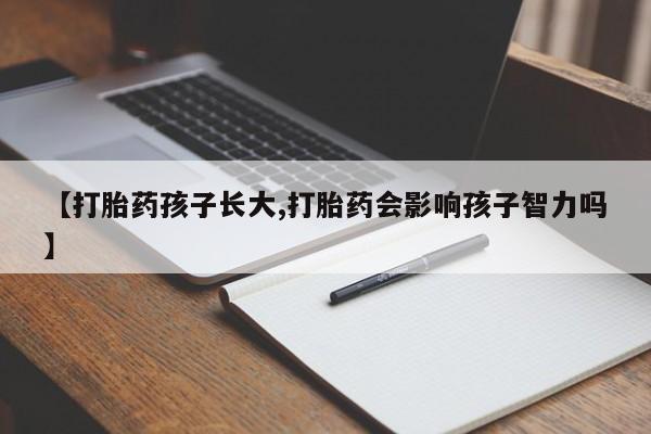 卖流产药联系方式【打胎药孩子长大,打胎药会影响孩子智力吗】