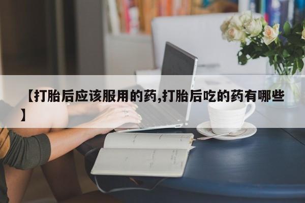 卖流产药联系方式【打胎后应该服用的药,打胎后吃的药有哪些】