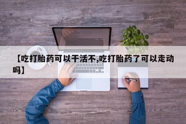 卖流产药联系方式【吃打胎药可以干活不,吃打胎药了可以走动吗】