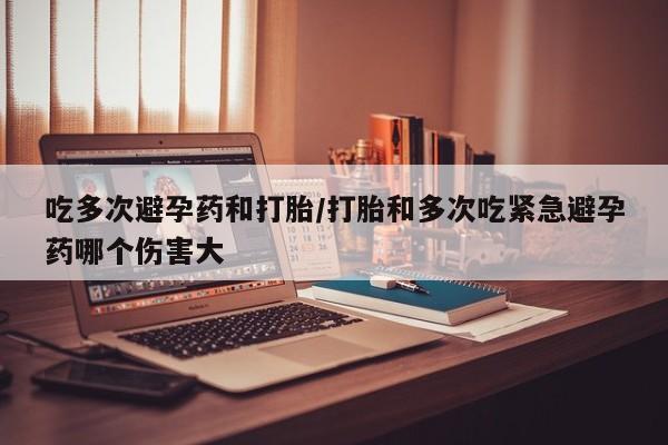 卖流产药联系方式吃多次避孕药和打胎/打胎和多次吃紧急避孕药哪个伤害大