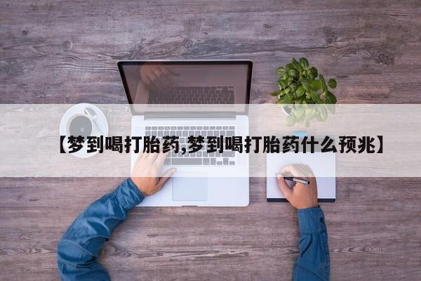 卖流产药联系方式【梦到喝打胎药,梦到喝打胎药什么预兆】