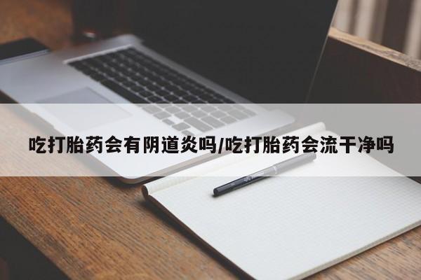 卖流产药联系方式吃打胎药会有阴道炎吗/吃打胎药会流干净吗