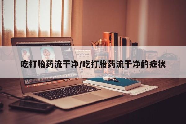 卖流产药联系方式吃打胎药流干净/吃打胎药流干净的症状