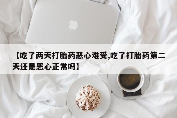 卖流产药联系方式【吃了两天打胎药恶心难受,吃了打胎药第二天还是恶心正常吗】