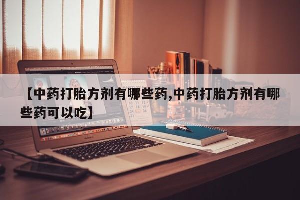 卖流产药联系方式【中药打胎方剂有哪些药,中药打胎方剂有哪些药可以吃】