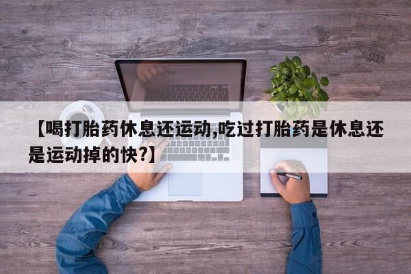 卖流产药联系方式【喝打胎药休息还运动,吃过打胎药是休息还是运动掉的快?】