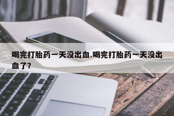 卖流产药联系方式喝完打胎药一天没出血.喝完打胎药一天没出血了？