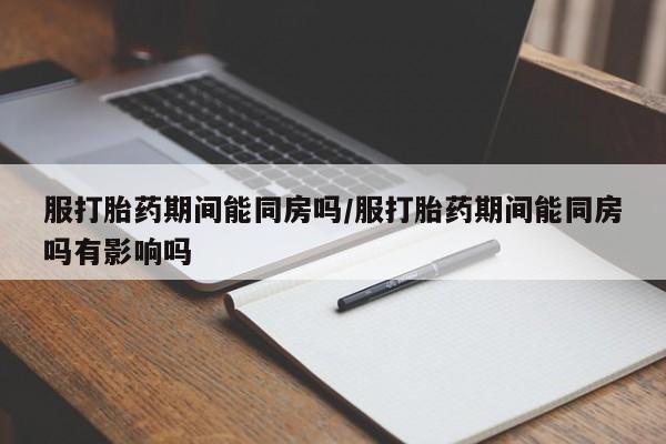 卖流产药联系方式服打胎药期间能同房吗/服打胎药期间能同房吗有影响吗