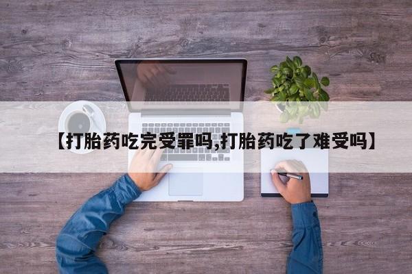 卖流产药联系方式【打胎药吃完受罪吗,打胎药吃了难受吗】