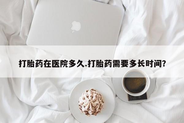 卖流产药联系方式打胎药在医院多久.打胎药需要多长时间？