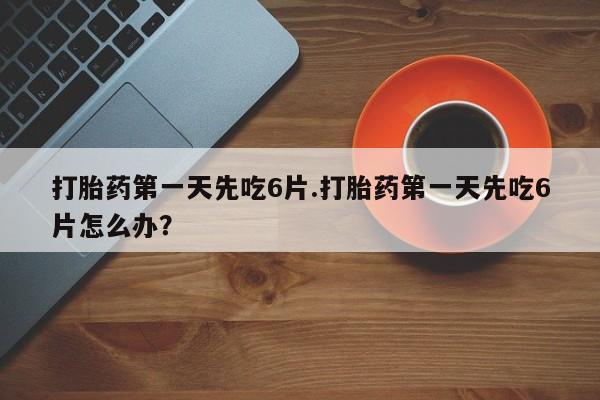 卖流产药联系方式打胎药第一天先吃6片.打胎药第一天先吃6片怎么办？