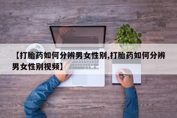 卖流产药联系方式【打胎药如何分辨男女性别,打胎药如何分辨男女性别视频】