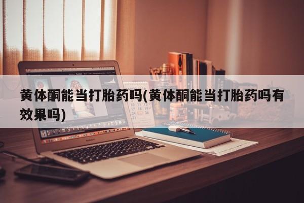 卖流产药联系方式黄体酮能当打胎药吗(黄体酮能当打胎药吗有效果吗)