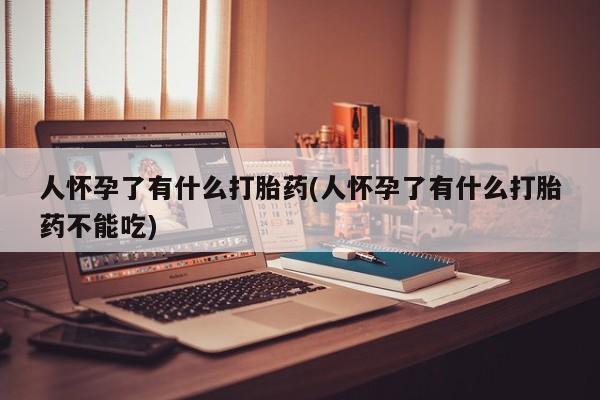 卖流产药联系方式人怀孕了有什么打胎药(人怀孕了有什么打胎药不能吃)