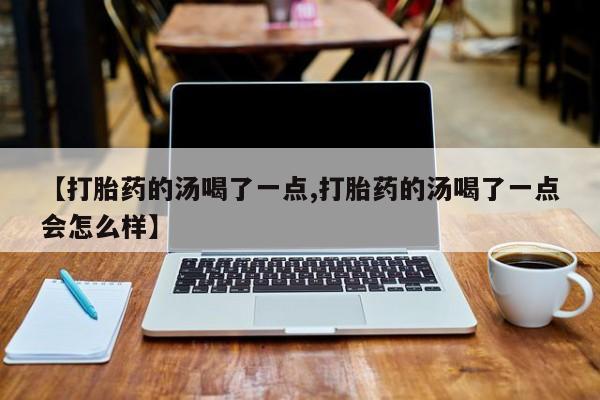 卖流产药联系方式【打胎药的汤喝了一点,打胎药的汤喝了一点会怎么样】