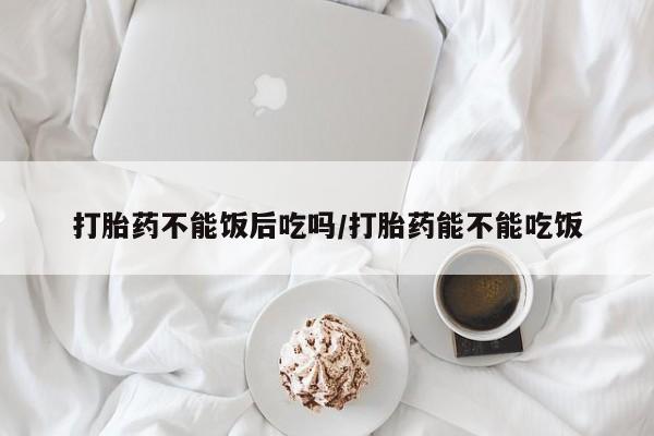 卖流产药联系方式打胎药不能饭后吃吗/打胎药能不能吃饭