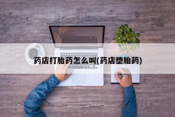 卖流产药联系方式药店打胎药怎么叫(药店堕胎药)