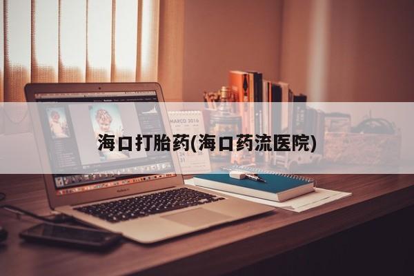 卖流产药联系方式海口打胎药(海口药流医院)
