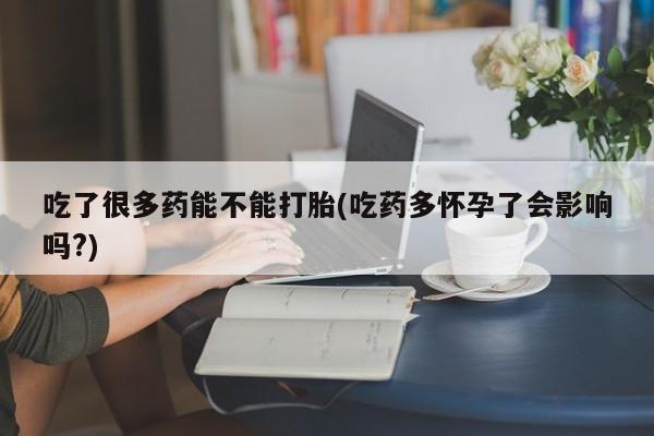 卖流产药联系方式吃了很多药能不能打胎(吃药多怀孕了会影响吗?)