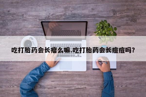 卖流产药联系方式吃打胎药会长瘤么嘛.吃打胎药会长痘痘吗？