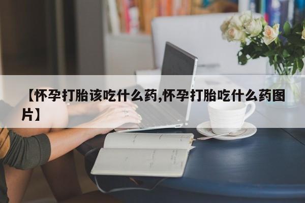 卖流产药联系方式【怀孕打胎该吃什么药,怀孕打胎吃什么药图片】